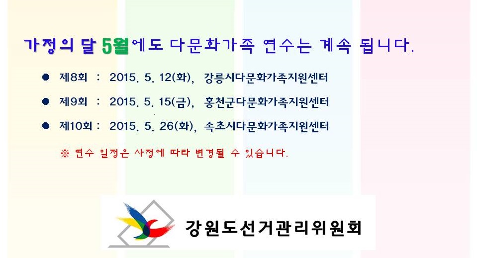 가정의 달 5월에도 다문화가족 연수는 계속 됩니다 제8회 2015. 5. 12(화) 강릉시다문화가족지원센터 제9회 2015. 5. 15(금) 홍천군다문화가족지원센터 제10회 2015. 5. 26(화) 속초시다문화가족지원센터 연수 일정은 사정에 따라 변경될 수 있습니다 강원도선거관리위원회