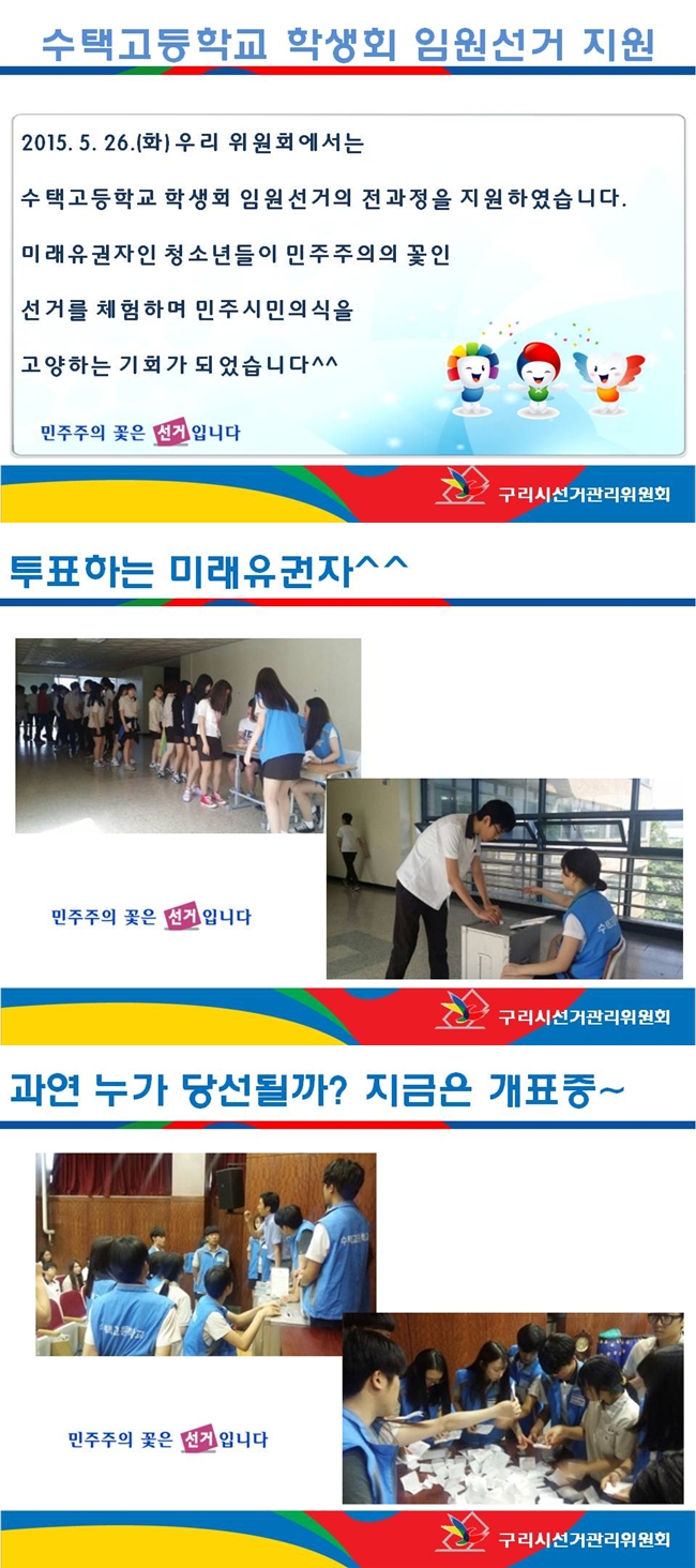 우리위원회에서는 2015. 5. 26.(화) 수택고등학교에서 학생회 임원선거의 투·개표 전 과정을 지원하였습니다.미래유권자인 청소년들이 민주주의의 꽃인 선거를 체험하며 민주시민의식을 고양하는 기회가 되었습니다.자세한 이미지설명은 본문 내용을 참고하시기 바랍니다.