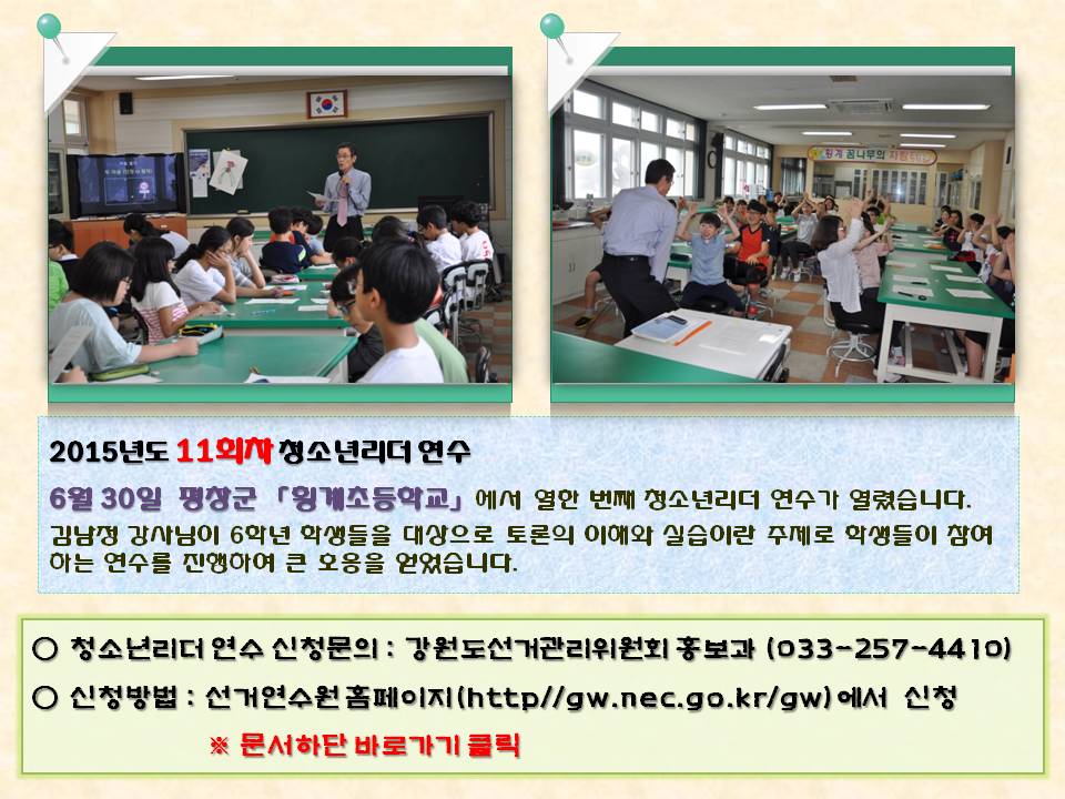 2015년도 11회차 청소년리더 연수 6월 30일  평창군 「횡계초등학교」에서  열한 번째 청소년리더 연수가 열렸습니다. 김남정 강사님이 6학년 학생들을 대상으로 토론의 이해와 실습이란 주제로 학생들이 참여하는 연수를 진행하여 큰 호응을 얻었습니다. 청소년리더 연수 신청문의 : 강원도선거관리위원회 홍보과(033-257-4410) 신청방법 : 선거연수원 홈페이지(http//gw.nec.go.kr/gw)에서 신청 ※ 문서하단 바로가기 클릭 사진설명 사진1,2 횡계초등학교 연수모습
