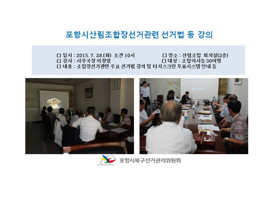 포항시산림조합장선거와 관련해서 2015.7.28.(화) 오전10시부터 11시까지 조합이사 및 직원등을 대상으로 선거법 강의 및 터치스크린 투표시스템에 대한 안내를 실시하였읍니다 