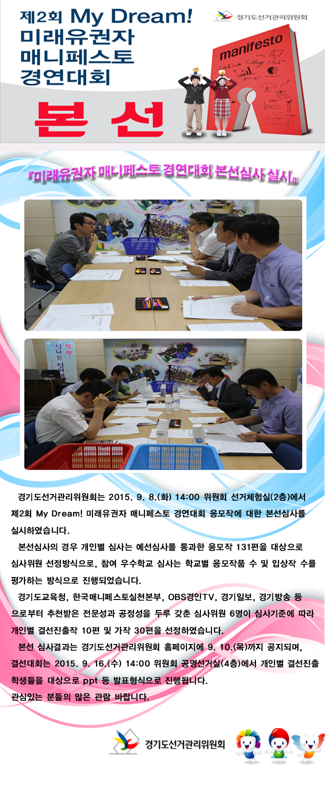 경기도선거관리위원회는 2015. 9. 8.(화) 14:00 위원회 선거체험실(2층)에서 제2회 My Dream! 미래유권자 매니페스토 경연대회 응모작에 대한 본선심사를 실시하였습니다. 세부적인 본선심사 내용 및 이미지 설명은 본문의 내용을 참고하시기 바랍니다.