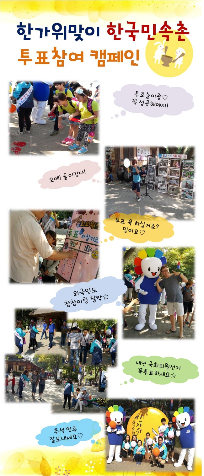 가.(투호놀이중,꼭성공해야지!)학생들이 기표모양 투호놀이 하는 모습. 나.(오예!들어갔다)선거기록사진앞에서 학생이 투호놀이 하는 모습.다.(투표꼭하실거죠?믿어요)유권자가 투표여부 설문스티커판에 스티커를 붙이는 모습.라.(외국인도 참참이랑 찰칵)외국인관광객이 참참이랑 사진찍는 모습.마.(내년국회의원선거꼭투표하세요)민속촌내 관광객에게 홍보하는 모습.바.(추석연휴잘보내세요)직원들 기념사진 촬영모습.