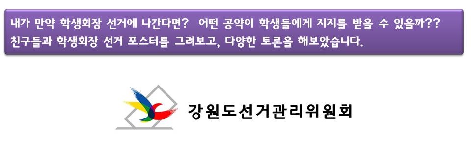 내가 만약 학생회장 선거에 나간다면?  어떤 공약이 학생들에게 지지를 받을 수 있을까?? 친구들과 학생회장 선거 포스터를 그려보고, 다양한 토론을 해보았습니다. 강원도선거관리위원회