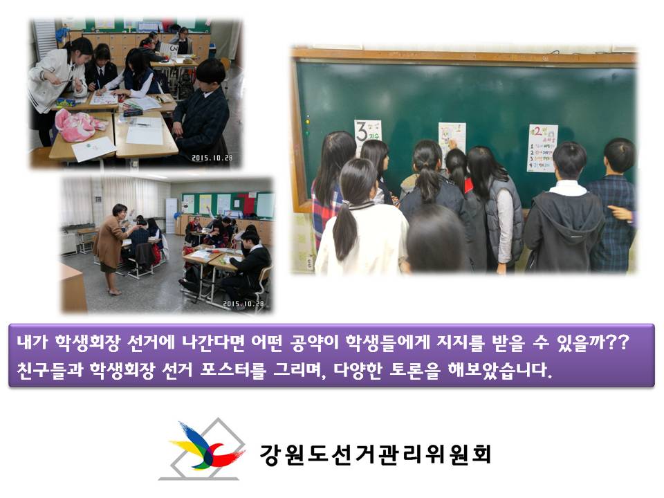내가 학생회장 선거에 나간다면 어떤 공약이 학생들에게 지지를 받을 수 있을까?? 친구들과 학생회장 선거 포스터를 그리며, 다양한 토론을 해보았습니다. 사진설명 사진1,2 학생들이 학생회장선거 포스터를 그리는 모습, 사진3 학생들이 각조별로 그린 학생회장선거 포스터 중 잘된 작품을 고르는 모습 강원도선거관리위원회