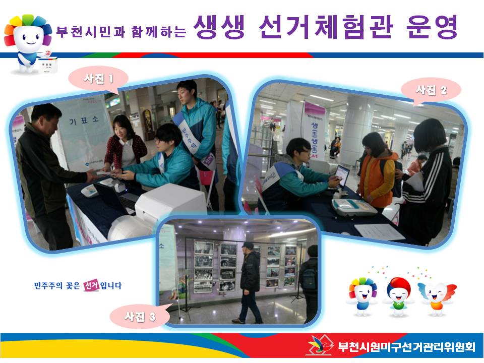 부천시원미구선거관리위원회는 내년 제20대 국회의원선거에 있어 선거에 대한 관심을 제고하고, 사전투표장비를 널리 알리기 위하여 부천시청 및 상동역(애니판타존)에서 부천시민과 함께하는 선거체험 행사를 실시하였습니다. 자게한 이미지 설명은 본문의 내용을 참고하시기 바랍니다.