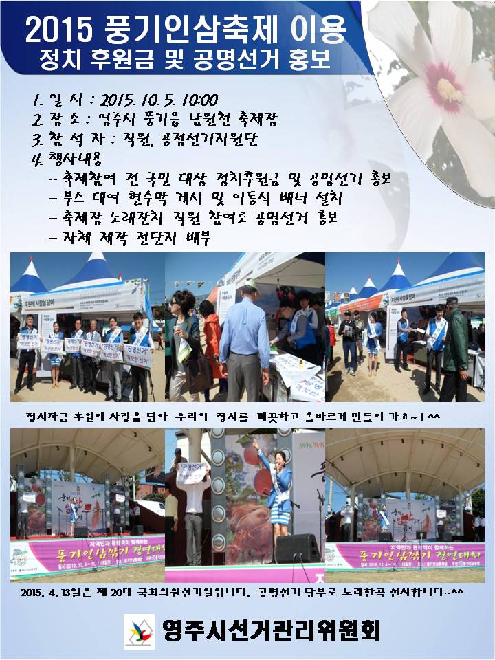영주시선거관리위원회에서는 풍기인삼축제장에서 축제 참여 전 국민 대상으로 정치후원금 및 공명선거 홍보를 실시하였으며 부스를 이용한 현수막 개시 및 배너설치와 축제장 노래잔치에 직원이 참여하여 공명선거를 당부하고 정치후원금 모금 홍보 자체제작 전단지를 배부하였습니다. 자세한 사항은 내용을 참고 하시기 바랍니다.