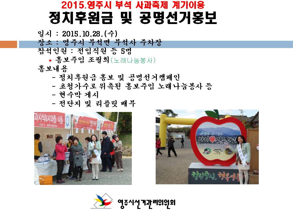 영주시선거관리위원회에서는 부석사과축제 계기를 이용하여 정치후원금 홍보 및 공명선거 캠페인을 실시하였습니다. 초청가수로 위촉된 홍보주임의 노래나눔 봉사와 정치후원금 현수막개시, 전단지및 리플릿 배부로 축제장의 열기를 뜨겁게 하였습니다. 자세한 사항은 내용을 참고하시기 바랍니다. 