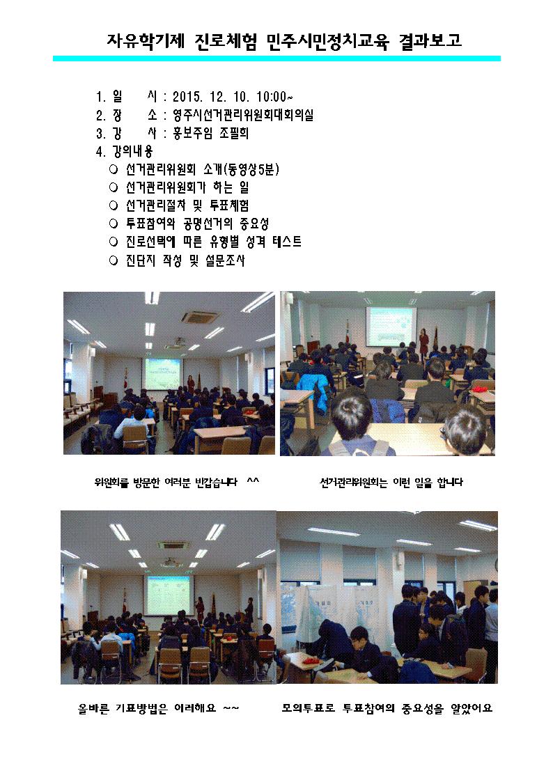 영주시선거관리위원회에서는 영주시진로체험센터 업무협약(MOU)으로 대영중학교 자유학기제 진로체험 민주시민정치교육을 실시하였습니다. 우리 위원회를 방문한 학생들에께 선거관리위원회 소개와 선거관리절차 및 투표체험을 통하여 투표참여와 공명선거의 중요성을 일깨웠으며 진로선택에 따른 유형별 성격 테스트로 끼와 꿈을 따라 전진하는 청소년들이 되기를 다짐하며 화이팅을 외쳤습니다.!!! 자세한 사항은 내용을 참고 하시기 바랍니다. 