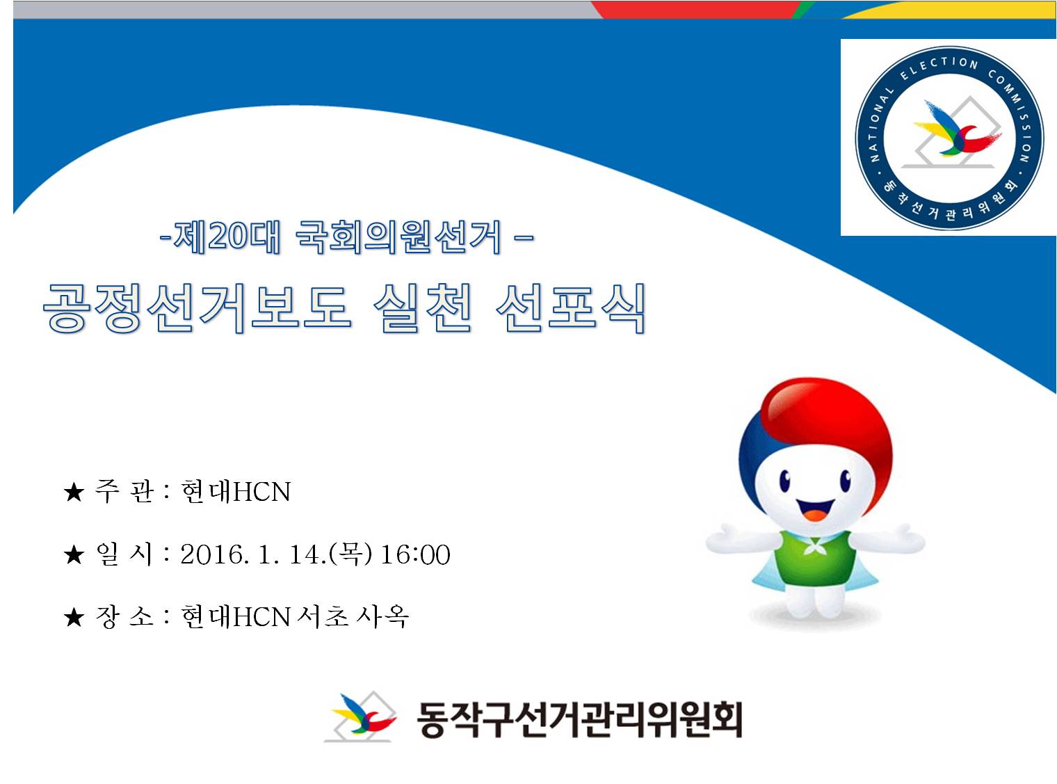 제20대 국회의원 선거 공정선거보도 실천 선포식 주관 현대HCN 일시 2016년 1월 14일 목요일 오후 4시 장소 현대HCN 서초사옥 동작구선거관리위원회