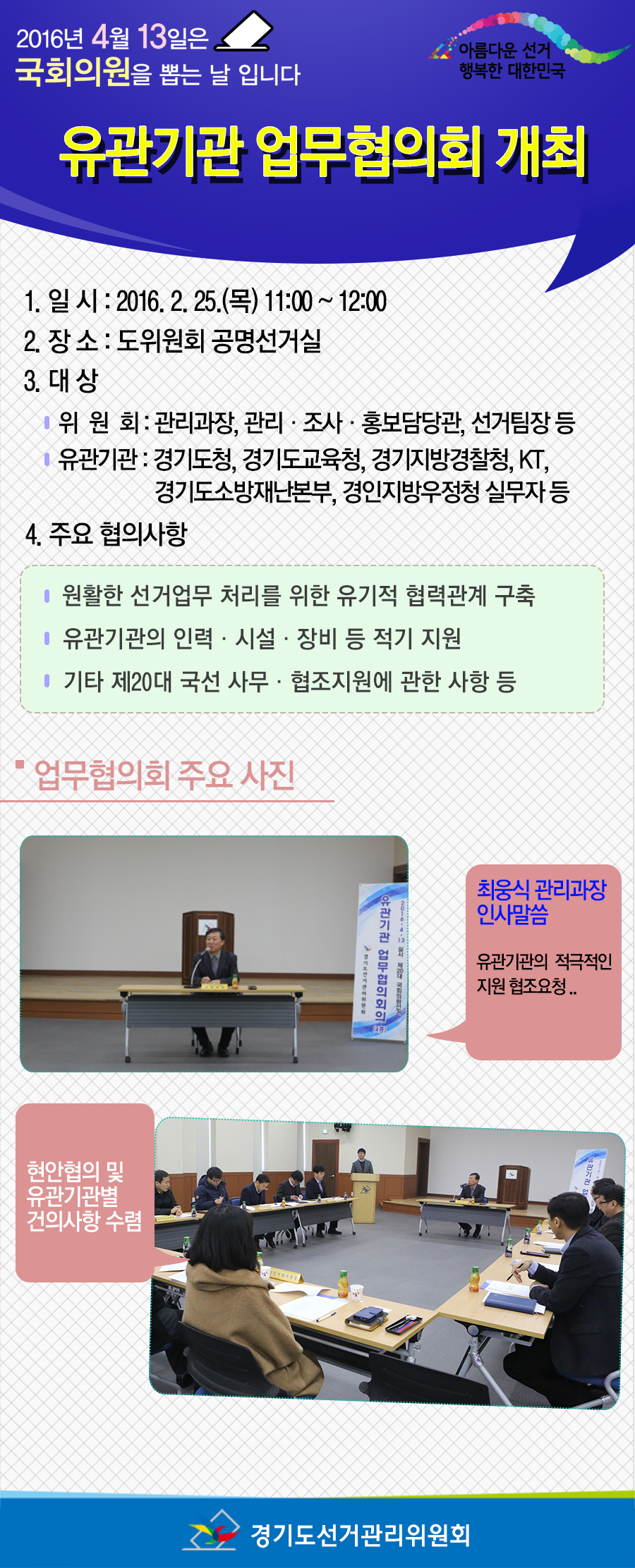 경기도선거관리위원회는 2016. 4. 13.(수) 실시하는 제20대 국회의원선거를 앞두고 2월 25일 오전 11:00 경기도선관위 공명선거실에서 경기도청 등의 선거 관련 실무자들이 참석한 가운데 ‘유관기관 업무협의회’를 개최하였습니다.
 자세한 이미지 설명은 본문의 내용을 참조하시기 발바니다.